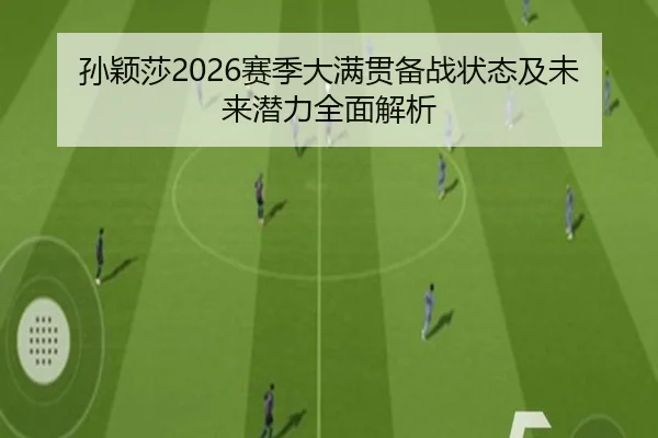 孙颖莎2026赛季大满贯备战状态及未来潜力全面解析